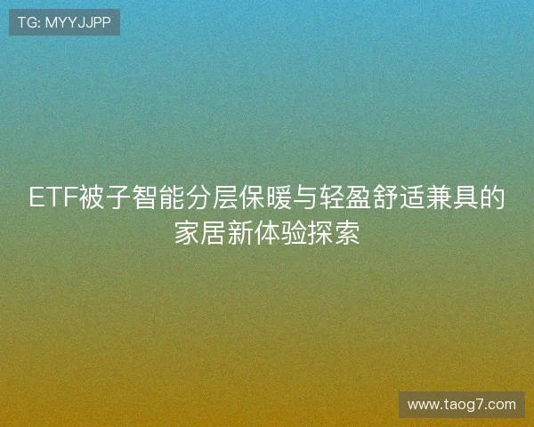 ETF被子智能分层保暖与轻盈舒适兼具的家居新体验探索 ETF被子智能分层保暖与轻盈舒适兼具的家居新体验探索